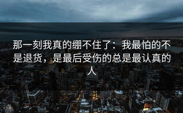 那一刻我真的绷不住了：我最怕的不是退货，是最后受伤的总是最认真的人