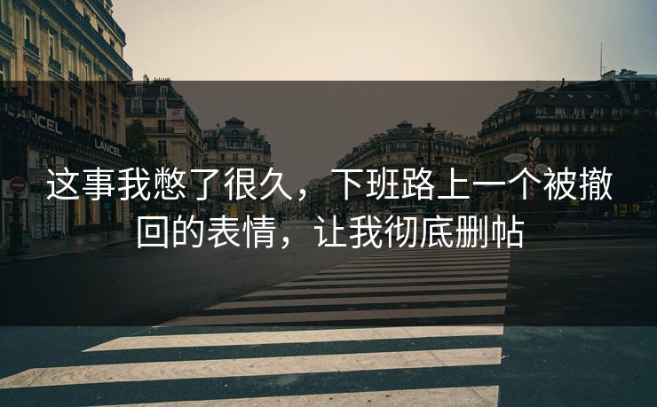 这事我憋了很久，下班路上一个被撤回的表情，让我彻底删帖