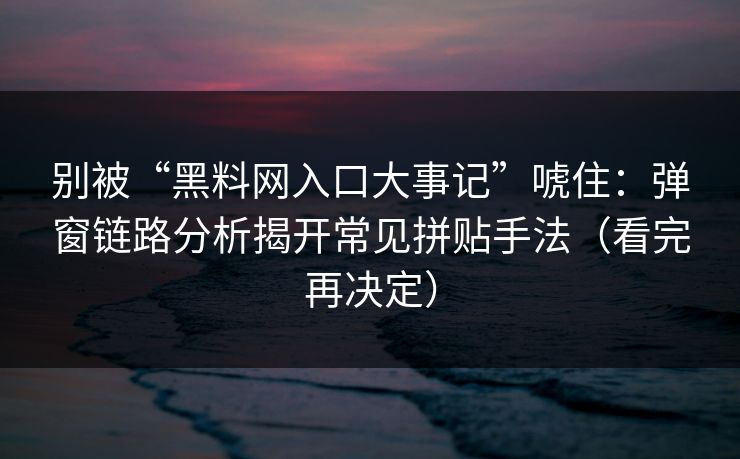 别被“黑料网入口大事记”唬住：弹窗链路分析揭开常见拼贴手法（看完再决定）