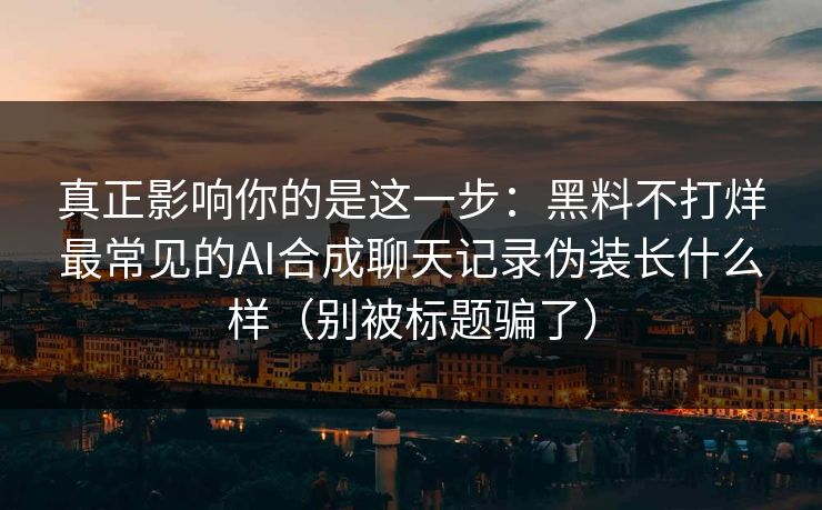真正影响你的是这一步:黑料不打烊最常见的AI合成聊天记录伪装长什么样(别被标题骗了)