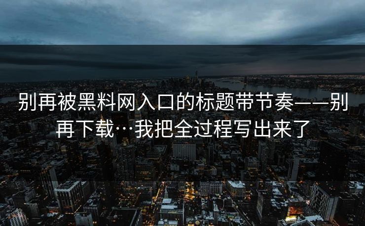 别再被黑料网入口的标题带节奏——别再下载…我把全过程写出来了