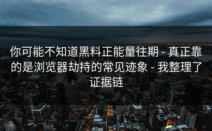 你可能不知道黑料正能量往期 - 真正靠的是浏览器劫持的常见迹象 - 我整理了证据链