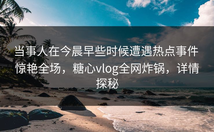 当事人在今晨早些时候遭遇热点事件 惊艳全场,糖心vlog全网炸锅,详情探秘 当事人在今晨早些时候遭遇热点事件 惊艳全场,糖心vlog全网炸锅,详情探秘