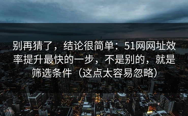 别再猜了,结论很简单:51网网址效率提升最快的一步,不是别的,就是筛选条件(这点太容易忽略)
