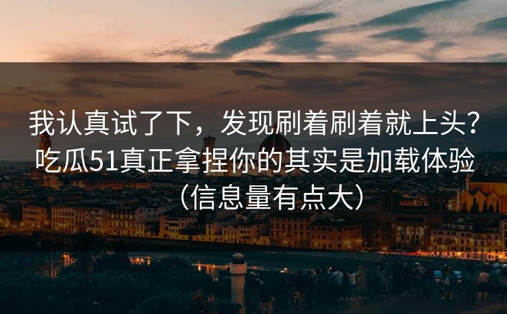 我认真试了下,发现刷着刷着就上头?吃瓜51真正拿捏你的其实是加载体验(信息量有点大)