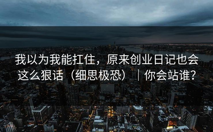 我以为我能扛住,原来创业日记也会这么狠话(细思极恐)|你会站谁?